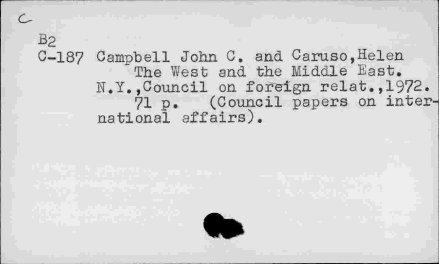 ﻿B2
0-187 Campbell John 0, and Caruso,Helen The West and the Middle East.
N.Y.,Council on foreign relat.,1972.
71 p. (Council papers on inter national affairs).